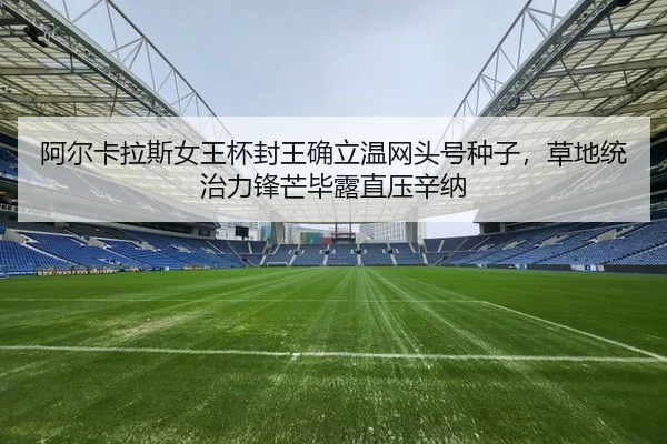 阿尔卡拉斯女王杯封王确立温网头号种子，草地统治力锋芒毕露直压辛纳